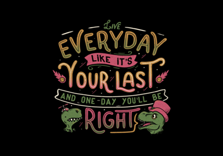 Live everyday like it's your last and one...