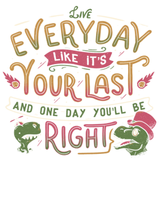 Live everyday like it's your last and one...