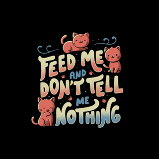Feed me and don't tell me nothing