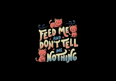 Feed me and don't tell me nothing