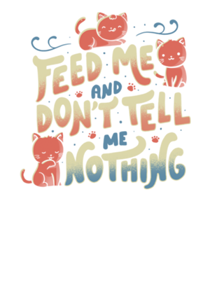 Feed me and don't tell me nothing