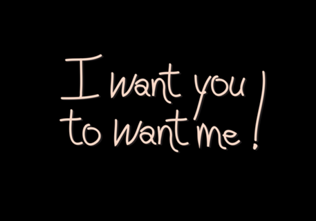 I WANT YOU TO WANT ME!