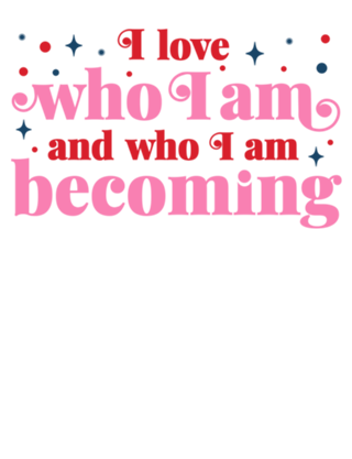 I love who I am and who I am becoming