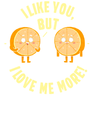 I like you, but i love me more.