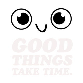 Good things take time