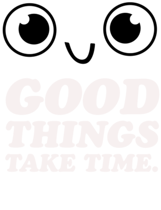 Good things take time