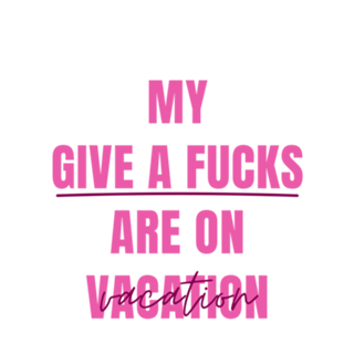 My Gives a Fucks are On Vacation