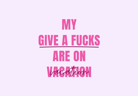 My Gives a Fucks are On Vacation