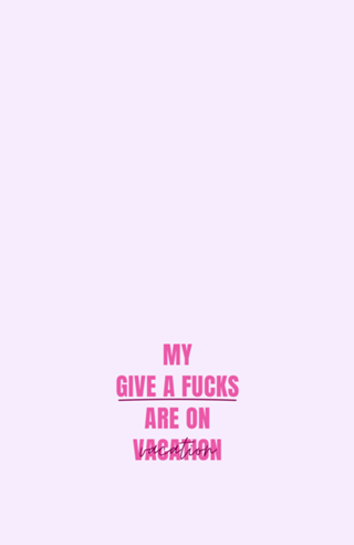 My Gives a Fucks are On Vacation