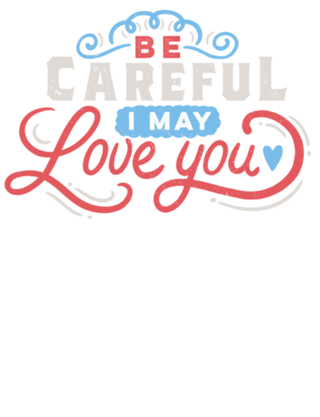 BE CAREFUL: I may love you