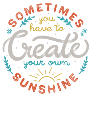 Sometimes You have To Create Your Own Sunshine