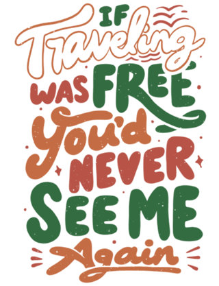 If Traveling Was Free You'd Never See Me Again