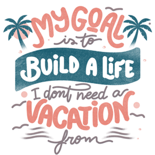 My Goal Is To Build A Life I Don't Need A Vacation