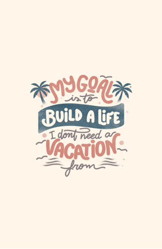 My Goal Is To Build A Life I Don't Need A Vacation