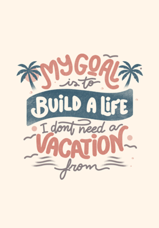 My Goal Is To Build A Life I Don't Need A Vacation