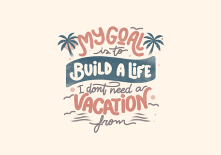 My Goal Is To Build A Life I Don't Need A Vacation