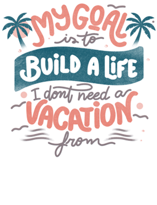 My Goal Is To Build A Life I Don't Need A Vacation