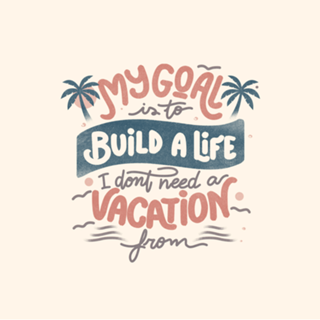 My Goal Is To Build A Life I Don't Need A Vacation