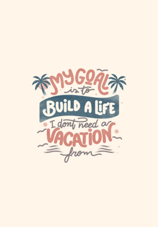 My Goal Is To Build A Life I Don't Need A Vacation