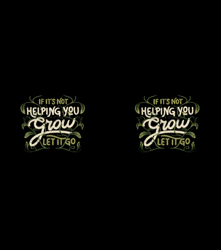 If it’s not helping you grow, let it go