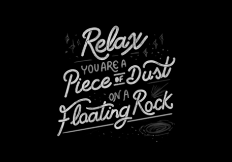 Relax, you are a piece of dust on a floating rock
