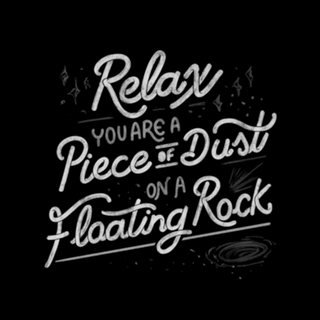 Relax, you are a piece of dust on a floating rock