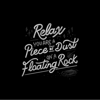 Relax, you are a piece of dust on a floating rock