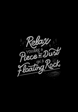 Relax, you are a piece of dust on a floating rock
