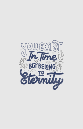 You Exist In Time But Belong To Eternity