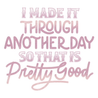 I Made It Through Another Day That Is Pretty Good