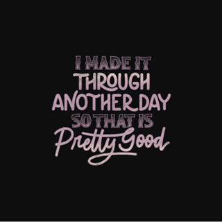 I Made It Through Another Day That Is Pretty Good