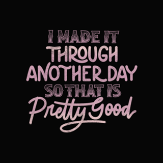 I Made It Through Another Day That Is Pretty Good