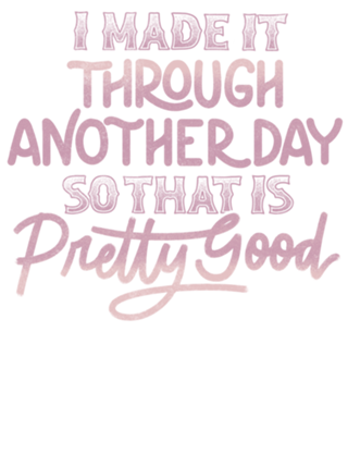 I Made It Through Another Day That Is Pretty Good