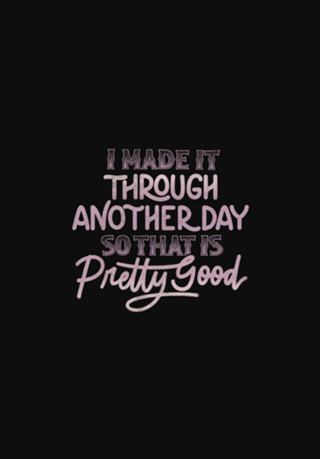 I Made It Through Another Day That Is Pretty Good