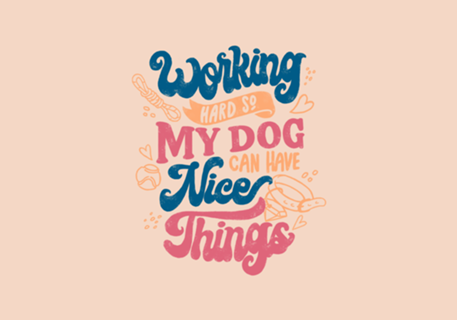 Working Hard So My Dog Can Have Nice Things
