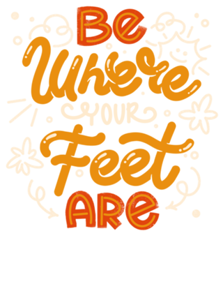 Be Where Your Feet Are