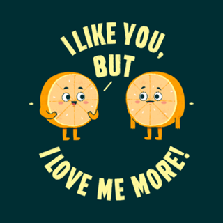 I like you, but i love me more.