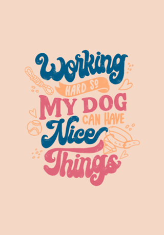 Working Hard So My Dog Can Have Nice Things
