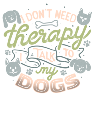I Don’t Need Therapy I Talk To My Dogs